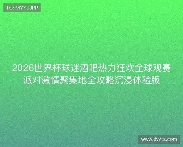 2026世界杯球迷酒吧热力狂欢全球观赛派对激情聚集地全攻略沉浸体验版 2026世界杯球迷酒吧热力狂欢全球观赛派对激情聚集地全攻略沉浸体验版