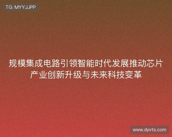 规模集成电路引领智能时代发展推动芯片产业创新升级与未来科技变革